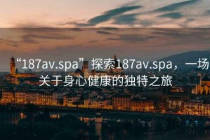 “187av.spa”探索187av.spa，一場關(guān)于身心健康的獨(dú)特之旅