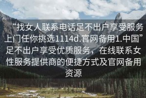 “找女人聯(lián)系電話足不出戶享受服務(wù)上門任你挑選1114d.官網(wǎng)備用1.中國”足不出戶享受優(yōu)質(zhì)服務(wù)，在線聯(lián)系女性服務(wù)提供商的便捷方式及官網(wǎng)備用資源