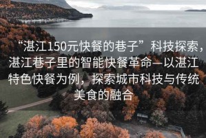 “湛江150元快餐的巷子”科技探索，湛江巷子里的智能快餐革命—以湛江特色快餐為例，探索城市科技與傳統(tǒng)美食的融合