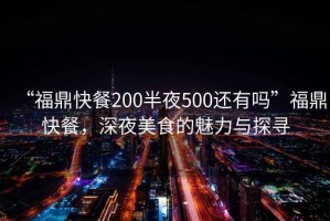 “福鼎快餐200半夜500還有嗎”福鼎快餐，深夜美食的魅力與探尋