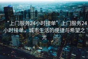 “上門服務(wù)24小時接單”上門服務(wù)24小時接單，城市生活的便捷與希望之光
