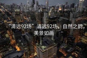 “清遠92場”清遠92場，自然之韻，美景如畫