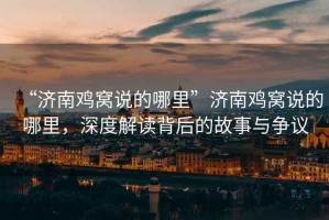“濟(jì)南雞窩說的哪里”濟(jì)南雞窩說的哪里，深度解讀背后的故事與爭(zhēng)議