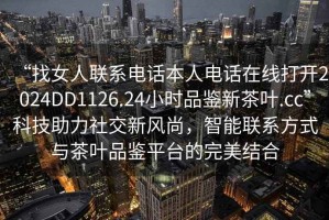 “找女人聯(lián)系電話本人電話在線打開2024DD1126.24小時品鑒新茶葉.cc”科技助力社交新風尚，智能聯(lián)系方式與茶葉品鑒平臺的完美結合