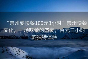 “崇州耍快餐100元3小時”崇州快餐文化，一場味蕾的盛宴，百元三小時的獨特體驗