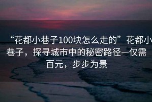 “花都小巷子100塊怎么走的”花都小巷子，探尋城市中的秘密路徑—僅需百元，步步為景