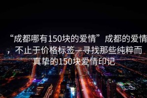 “成都哪有150塊的愛情”成都的愛情，不止于價(jià)格標(biāo)簽—尋找那些純粹而真摯的150塊愛情印記