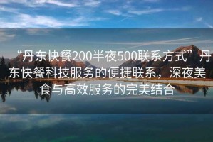 “丹東快餐200半夜500聯(lián)系方式”丹東快餐科技服務(wù)的便捷聯(lián)系，深夜美食與高效服務(wù)的完美結(jié)合