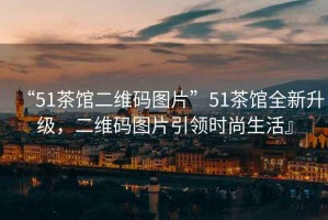 “51茶館二維碼圖片”51茶館全新升級(jí)，二維碼圖片引領(lǐng)時(shí)尚生活』