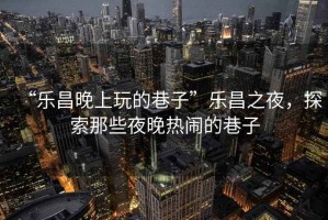 “樂昌晚上玩的巷子”樂昌之夜，探索那些夜晚熱鬧的巷子