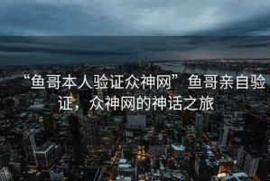 “魚(yú)哥本人驗(yàn)證眾神網(wǎng)”魚(yú)哥親自驗(yàn)證，眾神網(wǎng)的神話之旅
