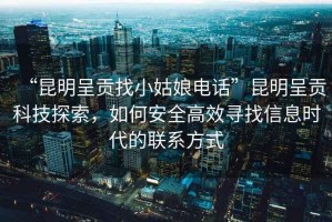 “昆明呈貢找小姑娘電話”昆明呈貢科技探索，如何安全高效尋找信息時代的聯(lián)系方式