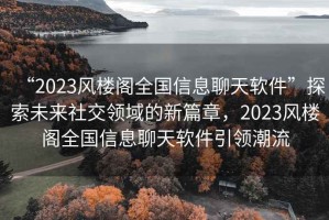 “2023風樓閣全國信息聊天軟件”探索未來社交領域的新篇章，2023風樓閣全國信息聊天軟件引領潮流