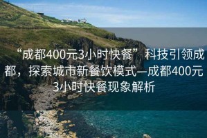 “成都400元3小時快餐”科技引領成都，探索城市新餐飲模式—成都400元3小時快餐現(xiàn)象解析