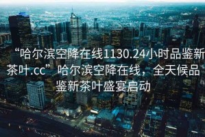 “哈爾濱空降在線1130.24小時品鑒新茶葉.cc”哈爾濱空降在線，全天候品鑒新茶葉盛宴啟動