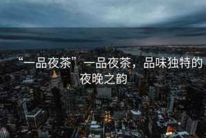 “一品夜茶”一品夜茶，品味獨(dú)特的夜晚之韻