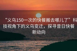 “義烏150一次的快餐搬去哪兒了”科技視角下的義烏變遷，探尋昔日快餐新動向