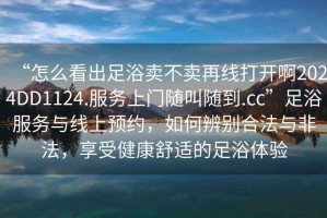 “怎么看出足浴賣不賣再線打開啊2024DD1124.服務(wù)上門隨叫隨到.cc”足浴服務(wù)與線上預(yù)約，如何辨別合法與非法，享受健康舒適的足浴體驗