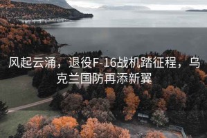 風(fēng)起云涌，退役F-16戰(zhàn)機(jī)踏征程，烏克蘭國(guó)防再添新翼