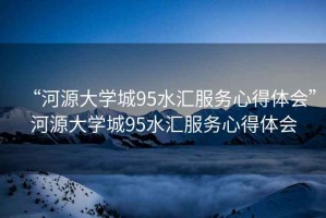 “河源大學(xué)城95水匯服務(wù)心得體會”河源大學(xué)城95水匯服務(wù)心得體會