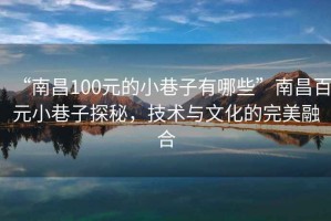 “南昌100元的小巷子有哪些”南昌百元小巷子探秘，技術(shù)與文化的完美融合