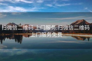 掃微信二維碼 上門服務:掃微信二維碼 上門服務免費