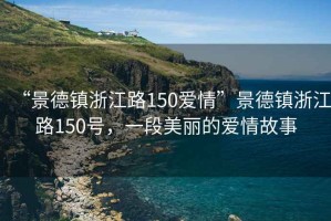 “景德鎮(zhèn)浙江路150愛(ài)情”景德鎮(zhèn)浙江路150號(hào)，一段美麗的愛(ài)情故事
