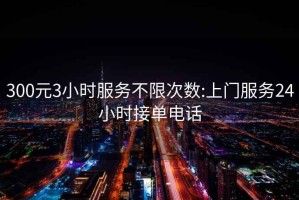300元3小時服務不限次數(shù):上門服務24小時接單電話