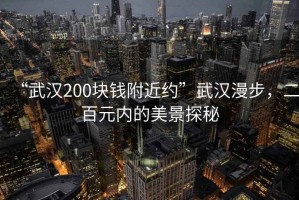 “武漢200塊錢附近約”武漢漫步，二百元內(nèi)的美景探秘