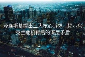 澤連斯基提出三大核心訴求，揭示烏克蘭危機背后的深層矛盾