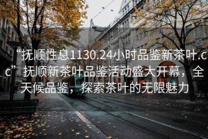 “撫順性息1130.24小時(shí)品鑒新茶葉.cc”撫順新茶葉品鑒活動(dòng)盛大開(kāi)幕，全天候品鑒，探索茶葉的無(wú)限魅力