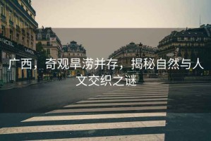 廣西，奇觀旱澇并存，揭秘自然與人文交織之謎