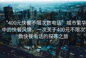 “400元快餐不限次數(shù)電話”城市繁華中的快餐風情，一次關于400元不限次數(shù)快餐電話的探尋之旅