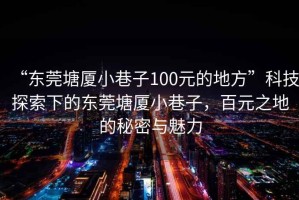 “東莞塘廈小巷子100元的地方”科技探索下的東莞塘廈小巷子，百元之地的秘密與魅力
