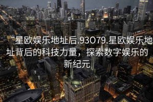 “星歐娛樂地址后.93O79.星歐娛樂地址背后的科技力量，探索數(shù)字娛樂的新紀元
