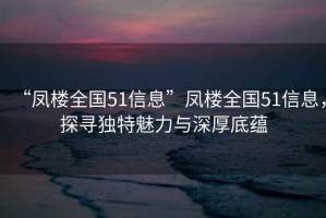 “鳳樓全國(guó)51信息”鳳樓全國(guó)51信息，探尋獨(dú)特魅力與深厚底蘊(yùn)