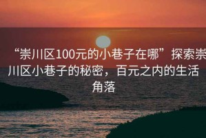 “崇川區(qū)100元的小巷子在哪”探索崇川區(qū)小巷子的秘密，百元之內(nèi)的生活角落