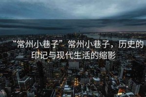 “常州小巷子”常州小巷子，歷史的印記與現(xiàn)代生活的縮影