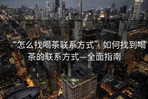 “怎么找喝茶聯(lián)系方式”如何找到喝茶的聯(lián)系方式—全面指南