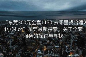 “東莞300元全套1130.去哪里找合適24小時.cc”東莞最新探索，關(guān)于全套服務(wù)的探討與尋找