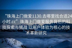 “珠海上門做愛1130.去哪里找合適24小時.cc”珠海上門做愛服務背后的科技探索與挑戰(zhàn) 以用戶體驗為核心的技術革新研究
