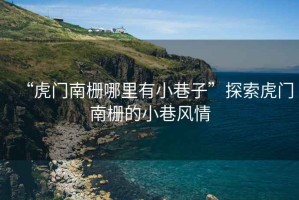 “虎門南柵哪里有小巷子”探索虎門南柵的小巷風情