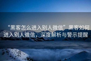 “黑客怎么進(jìn)入別人微信”黑客如何進(jìn)入別人微信，深度解析與警示提醒