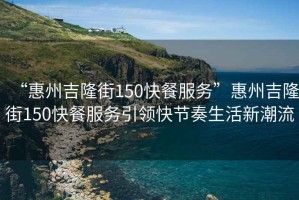 “惠州吉隆街150快餐服務(wù)”惠州吉隆街150快餐服務(wù)引領(lǐng)快節(jié)奏生活新潮流