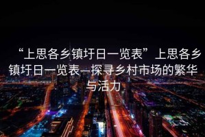 “上思各鄉(xiāng)鎮(zhèn)圩日一覽表”上思各鄉(xiāng)鎮(zhèn)圩日一覽表—探尋鄉(xiāng)村市場的繁華與活力