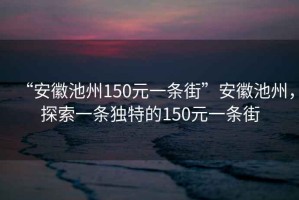 “安徽池州150元一條街”安徽池州，探索一條獨(dú)特的150元一條街