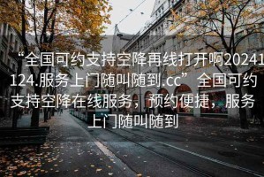 “全國(guó)可約支持空降再線打開(kāi)啊20241124.服務(wù)上門(mén)隨叫隨到.cc”全國(guó)可約支持空降在線服務(wù)，預(yù)約便捷，服務(wù)上門(mén)隨叫隨到