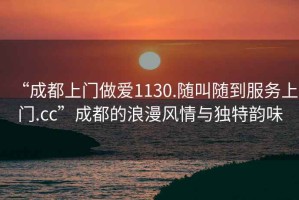 “成都上門做愛1130.隨叫隨到服務(wù)上門.cc”成都的浪漫風(fēng)情與獨特韻味