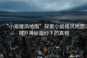“小姐樓鳳地圖”探索小姐樓鳳地圖，揭開(kāi)神秘面紗下的真相