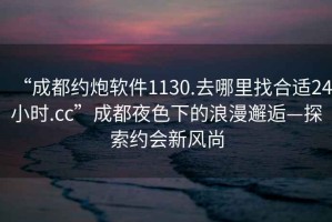 “成都約炮軟件1130.去哪里找合適24小時(shí).cc”成都夜色下的浪漫邂逅—探索約會(huì)新風(fēng)尚